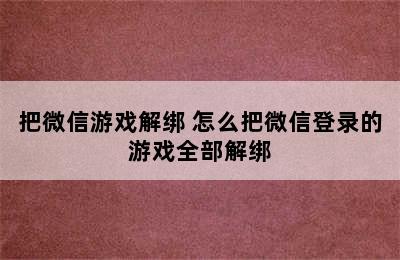 把微信游戏解绑 怎么把微信登录的游戏全部解绑